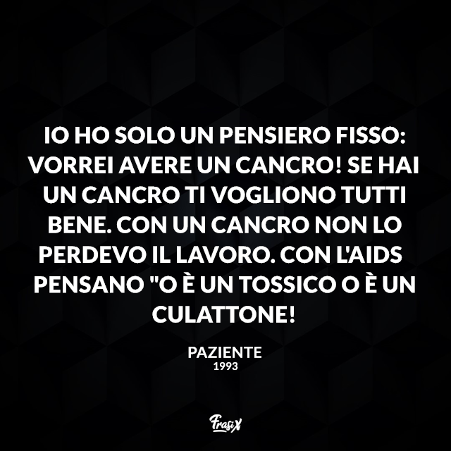 Io ho solo un pensiero fisso: vorrei avere un cancro! Se hai un cancro ti vogliono tutti bene. Con un cancro non lo perdevo il lavoro. Con l'AIDS pensano "O è un tossico o è un culattone!