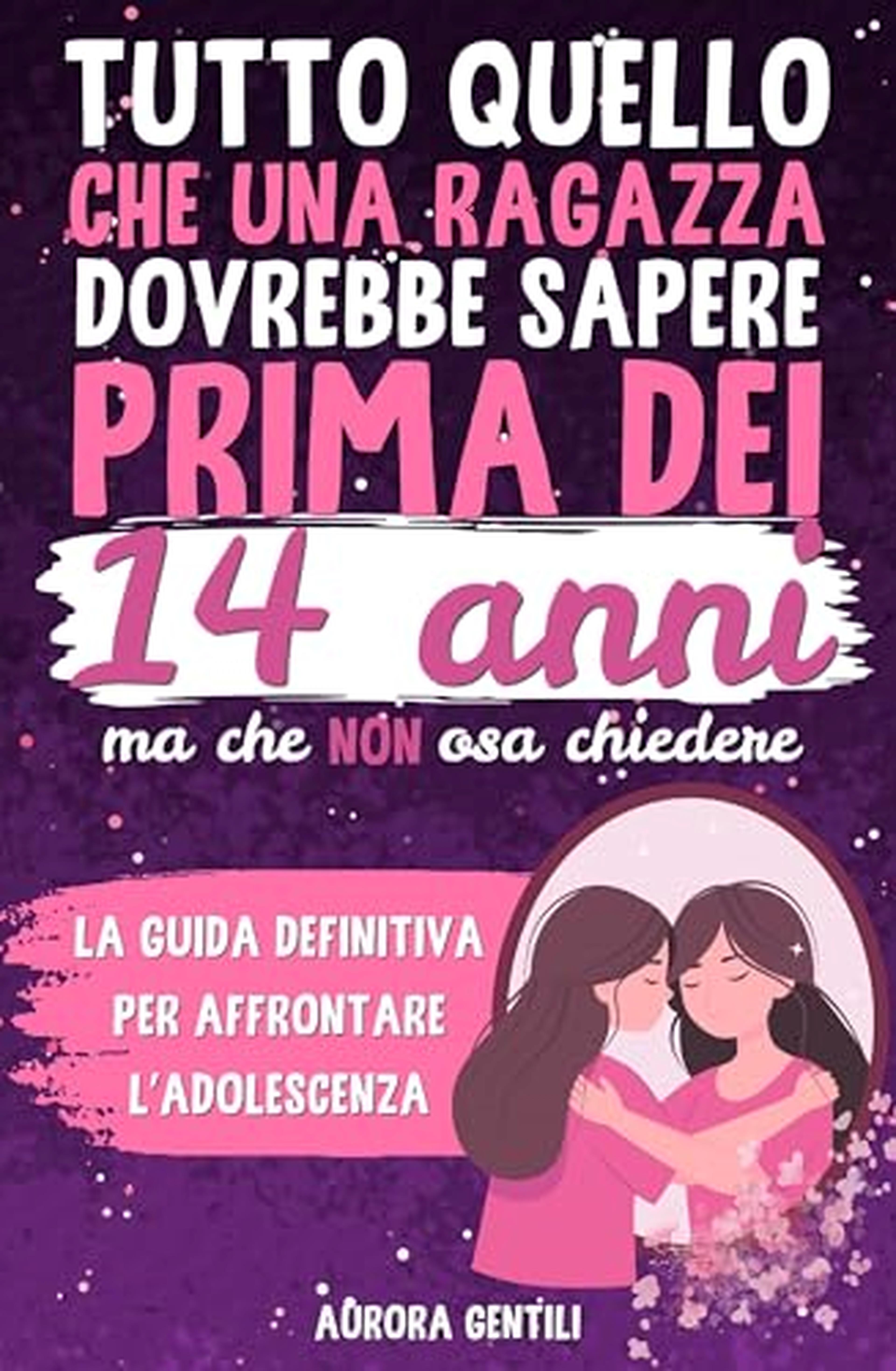 Tutto Quello che una Ragazza dovrebbe Sapere Prima dei 14 Anni ma che non osa chiedere: la guida definitiva per affrontare l'adolescenza