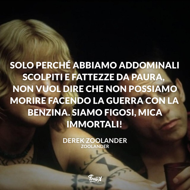 Solo perché abbiamo addominali scolpiti e fattezze da paura, non vuol dire che non possiamo morire facendo la guerra con la benzina. Siamo figosi, mica immortali!