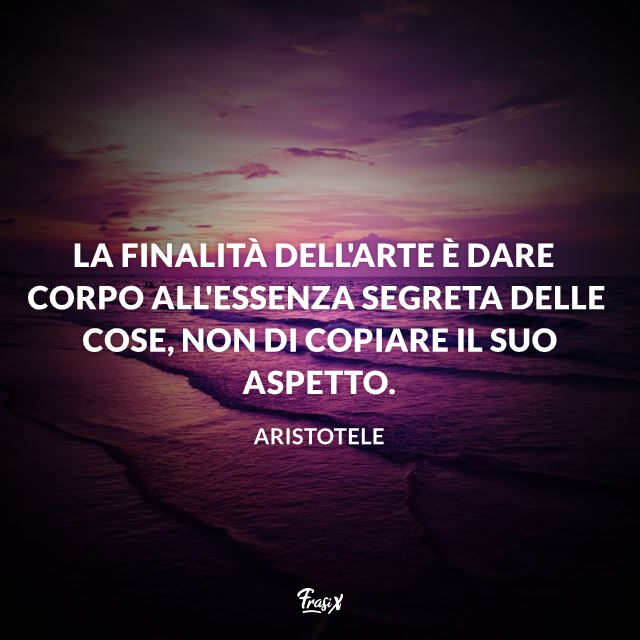 La finalità dell'arte è dare corpo all'essenza segreta delle cose, non di copiare il suo aspetto.