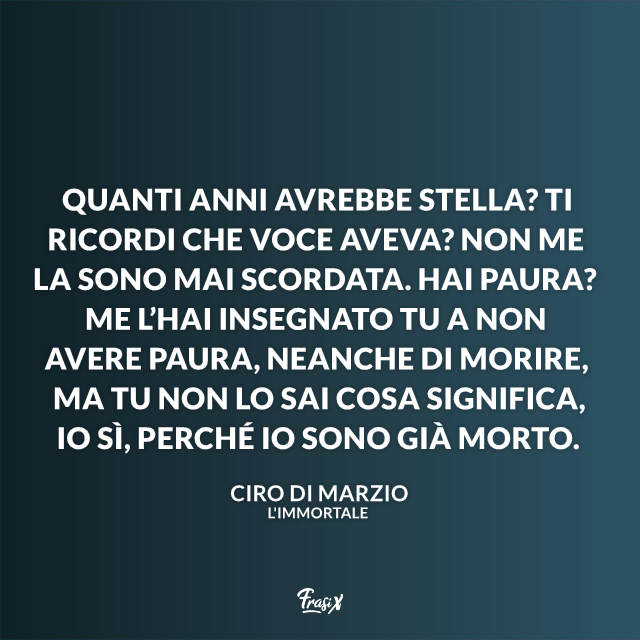 Quanti anni avrebbe Stella? Ti ricordi che voce aveva? Non me la sono mai scordata. Hai paura? Me l’hai insegnato tu a non avere paura, neanche di morire, ma tu non lo sai cosa significa, io sì, perché io sono già morto.