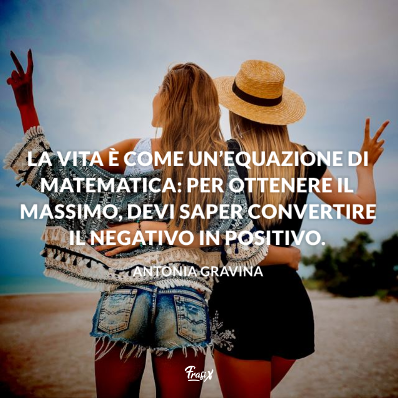 La vita è come un’equazione di matematica: per ottenere il massimo, devi saper convertire il negativo in positivo. 