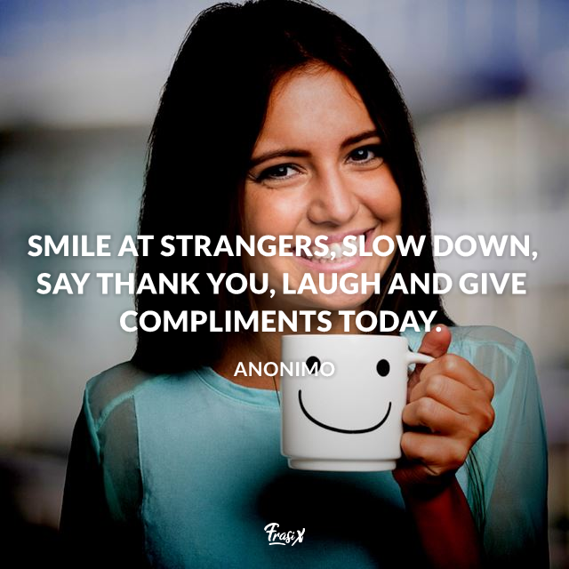 Smile at strangers, slow down, say thank you, laugh and give compliments today.