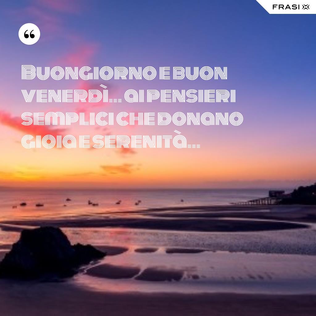 Buongiorno e buon venerdì... ai pensieri semplici che donano gioia e serenità...