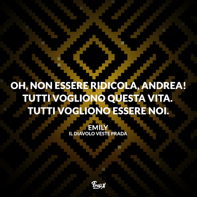 Oh, non essere ridicola, Andrea! Tutti vogliono questa vita. Tutti vogliono essere noi.