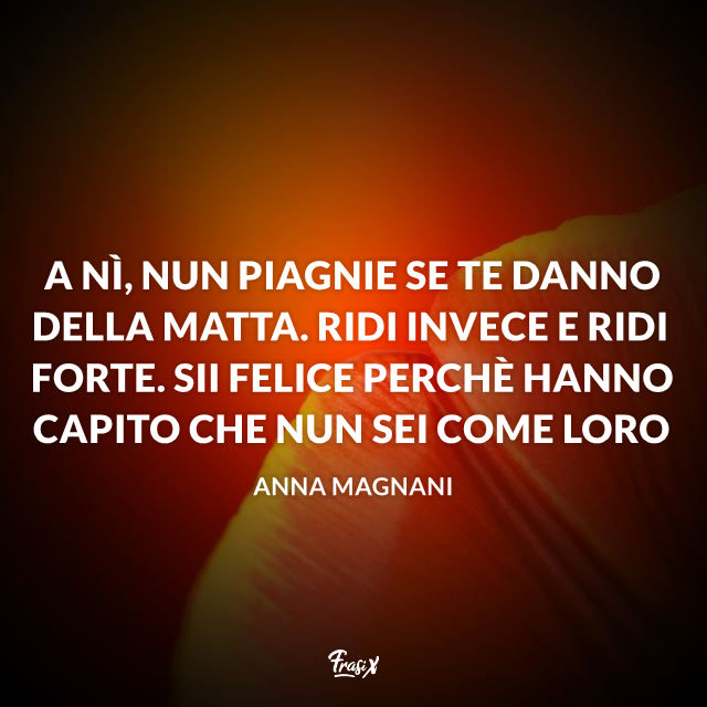 A nì, nun piagnie se te danno della matta. Ridi invece e ridi forte. Sii felice perchè hanno capito che nun sei come loro