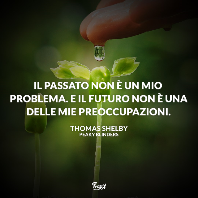 Il passato non è un mio problema. E il futuro non è una delle mie preoccupazioni.