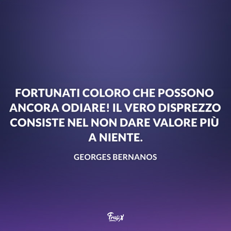 Fortunati coloro che possono ancora odiare! Il vero disprezzo consiste nel non dare più valore a niente