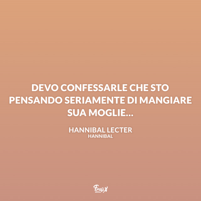 Devo confessarle che sto pensando seriamente di mangiare sua moglie…