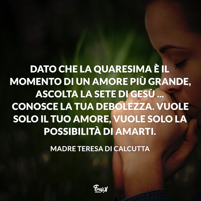 Dato che la Quaresima è il momento di un amore più grande, ascolta la sete di Gesù ... Conosce la tua debolezza. Vuole solo il tuo amore, vuole solo la possibilità di amarti.
