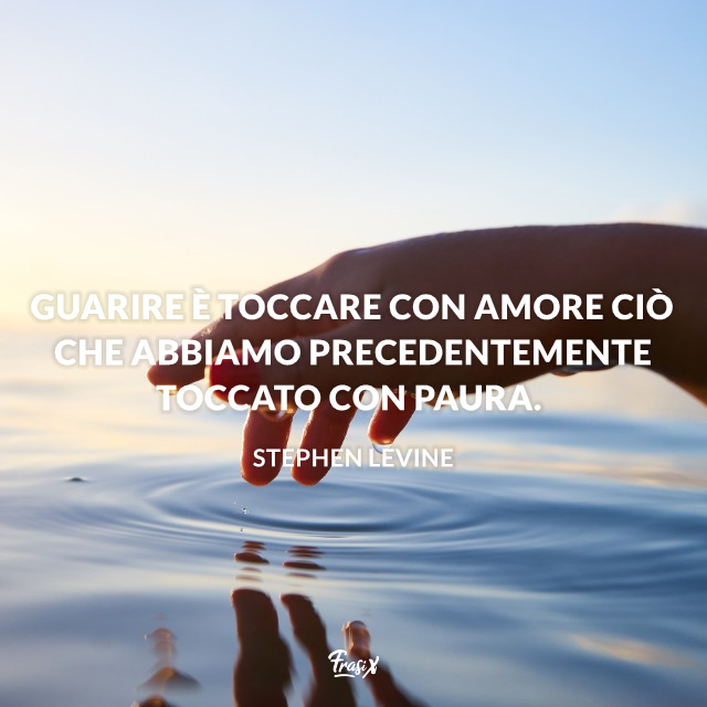 Immagine con citazione levine Guarire è toccare con amore ciò che abbiamo precedentemente toccato con paura. 