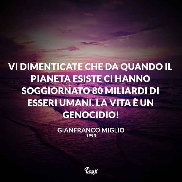 Vi dimenticate che da quando il pianeta esiste ci hanno soggiornato 80 miliardi di esseri umani. La vita è un genocidio!