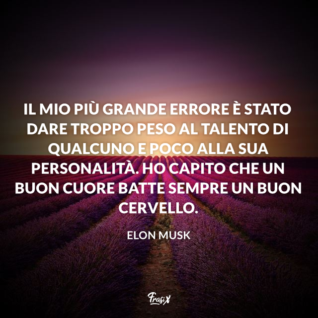 Il mio più grande errore è stato dare troppo peso al talento di qualcuno e poco alla sua personalità. Ho capito che un buon cuore batte sempre un buon cervello.