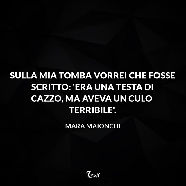 Sulla mia tomba vorrei che fosse scritto: 'Era una testa di cazzo, ma aveva un culo terribile'.