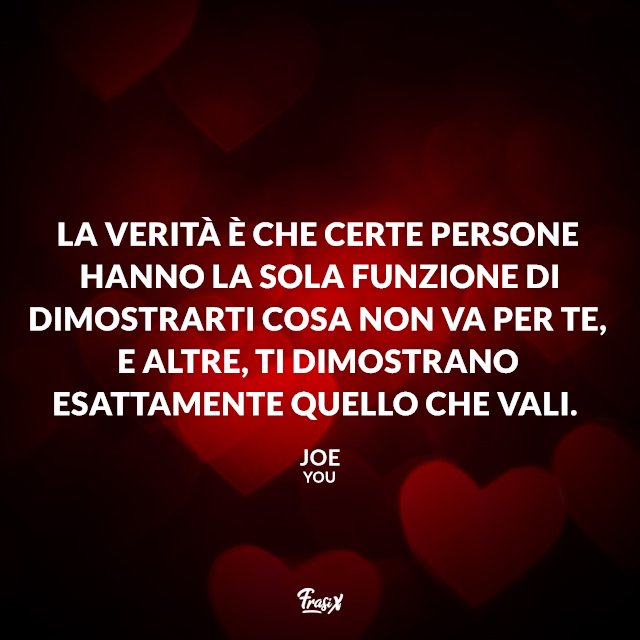 La verità è che certe persone hanno la sola funzione di dimostrarti cosa non va per te, e altre, ti dimostrano esattamente quello che vali.