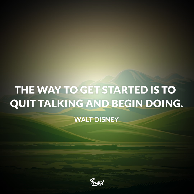 The way to get started is to quit talking and begin doing.