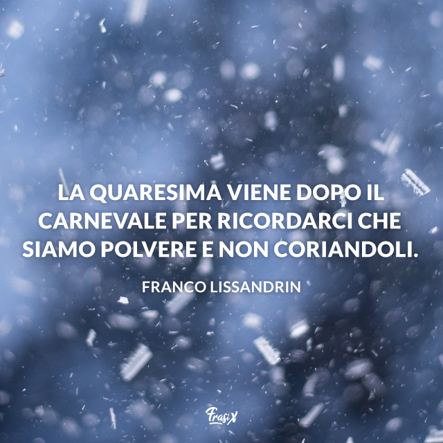 La quaresima viene dopo il carnevale per ricordarci che siamo polvere e non coriandoli.