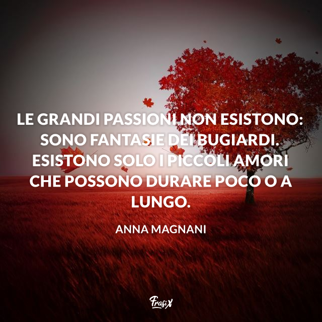 Le grandi passioni non esistono: sono fantasie dei bugiardi. Esistono solo i piccoli amori che possono durare poco o a lungo.