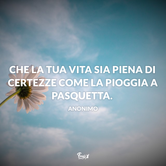 Che la tua vita sia piena di certezze come la pioggia a Pasquetta.