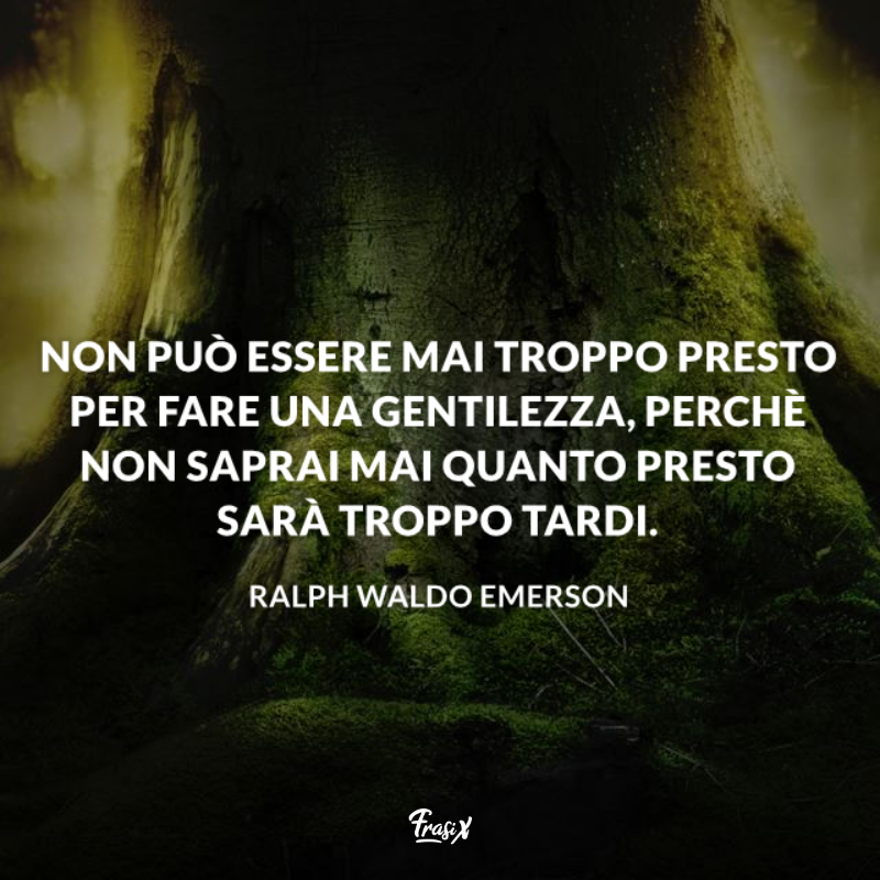Non può essere mai troppo presto per fare una gentilezza, perchè non saprai mai quanto presto sarà troppo tardi. 