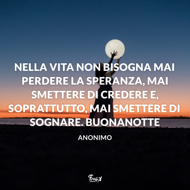 Nella vita non bisogna mai perdere la speranza, mai smettere di credere e, soprattutto, mai smettere di sognare. Buonanotte